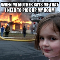 Meme Disaster Girl - when mi mother says me that i need to pick up my ...