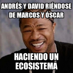 Meme Yo Dawg Andr S Y David Ri Ndose De Marcos Y Scar Haciendo Un Ecosistema