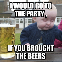 Meme Drunk Baby - I would go to the party , If you brought the beers ...