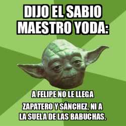 Meme Yoda Dijo El Sabio Maestro Yoda A Felipe No Le Llega Zapatero Y