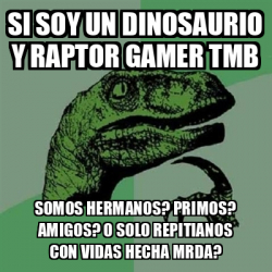 Meme Filosoraptor Si Soy Un Dinosaurio Y Raptor Gamer Tmb Somos Hermanos Primos Amigos O