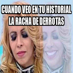 Meme Personalizado - Cuando veo en tu historial la racha de Derrotas ...