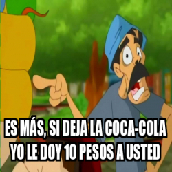 Meme Personalizado - Es más, si deja la Coca-cola Yo le doy 10 pesos a ...