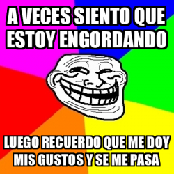 Meme Troll A Veces Siento Que Estoy Engordando Luego Recuerdo Que Me