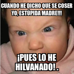 Meme Bebe Furioso Cuando He Dicho Que Se Coser Yo Est Pida Madre Pues Lo He Hilvanado