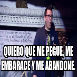Meme Personalizado - Quiero que me pegue, me embarace y me abandone ...