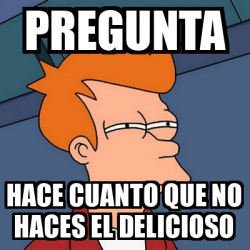 Meme Futurama Fry Pregunta Hace Cuanto Que No Haces El Delicioso 32409538