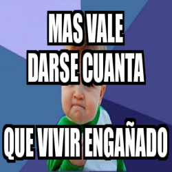 Meme Personalizado - mas vale darse cuanta que vivir engañado - 32415598