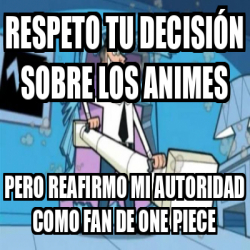 Meme Personalizado - Respeto tu decisión sobre los animes Pero reafirmo mi  autoridad como fan de one piece - 32426495