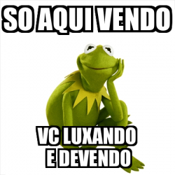 Meme Kermit the frog - So aqui vendo Vc Luxando E devendo - 32462224
