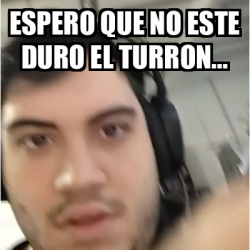 Meme Personalizado ESPERO QUE NO ESTE DURO EL TURRON 32466085