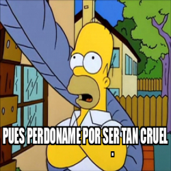 Meme Personalizado Pues Perdoname Por Ser Tan Cruel