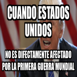 Meme Personalizado Cuando Estados Unidos No Es Difectamente Afectado Por La Primera Guerra