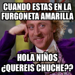 Meme Willy Wonka Cuando estas en la furgoneta amarilla Hola niños quereis chuche 32486367