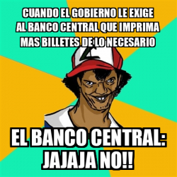 Meme Ash Pedreiro Cuando El Gobierno Le Exige Al Banco Central Que Imprima Mas Billetes De Lo