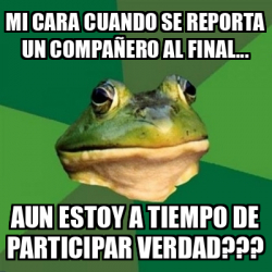 Meme Foul Bachelor Frog Mi Cara Cuando Se Reporta Un Compa Ero Al Final Aun Estoy A Tiempo