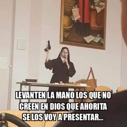 Meme Personalizado Levanten La Mano Los Que No Creen En Dios Que Ahorita Se Los Voy A