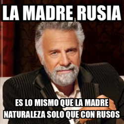 Meme Most Interesting Man La Madre Rusia Es Lo Mismo Que La Madre Naturaleza Solo Que Con