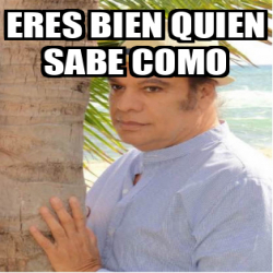 Meme Personalizado Eres Bien Quien Sabe Como