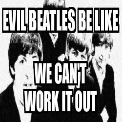 Meme Personalizado EVIL BEATLES BE LIKE WE CAN T WORK IT OUT 32516668