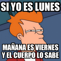 Meme Futurama Fry Si Yo Es Lunes Ma Ana Es Viernes Y El Cuerpo Lo