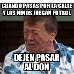 Meme Personalizado Cuando Pasas Por La Calle Y Los Ni Os Juegan Futbol Dejen Pasar Al Don