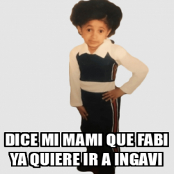 Meme Personalizado Dice Mi Mami Que Fabi Ya Quiere Ir A Ingavi 32543573