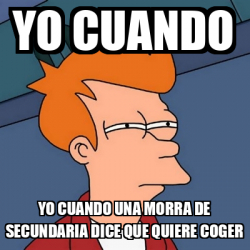 Meme Futurama Fry Yo Cuando Yo Cuando Una Morra De Secundaria Dice