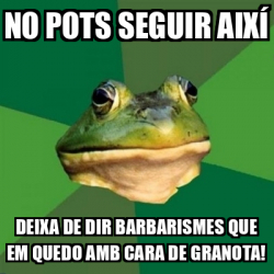 Meme Foul Bachelor Frog No Pots Seguir Aix Deixa De Dir Barbarismes