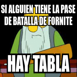 Meme Personalizado Si Alguien Tiene La Pase De Batalla De Fornite Hay Tabla