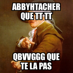 Meme Joseph Ducreux Abbyhtacher Que TT TT Qbvvggg Que Te La Pas