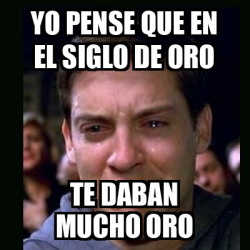 Meme Crying Peter Parker Yo Pense Que En El Siglo De Oro Te Daban Mucho Oro