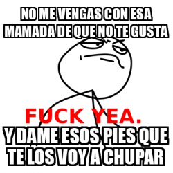 Meme Fuck Yea No Me Vengas Con Esa Mamada De Que No Te Gusta Y Dame