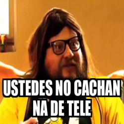 Meme Personalizado Ustedes No Cachan Na De Tele