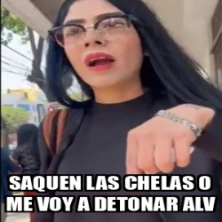 Meme Personalizado Saquen Las Chelas O Me Voy A Detonar ALV 33111271