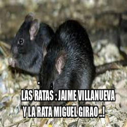Meme Personalizado - . LAS RATAS : JAIME VILLANUEVA Y LA RATA MIGUEL ...