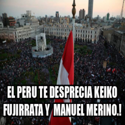 Meme Personalizado El Peru Te Desprecia Keiko Fujirrata Y Manuel Merino