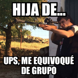 Meme Personalizado - Hija de... Ups, me equivoqué de grupo - 33125233