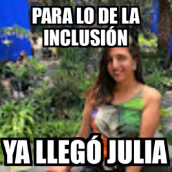 Meme Personalizado Para Lo De La Inclusi N Ya Lleg Julia