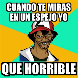 Meme Ash Pedreiro Cuando Te Miras En Un Espejo Yo Que Horrible