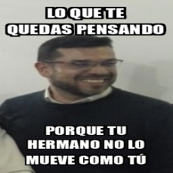 Meme Personalizado Lo Que Te Quedas Pensando Porque Tu Hermano No Lo