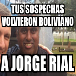 Meme Personalizado - Tus sospechas volvieron boliviano a jorge rial ...