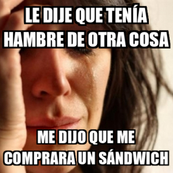 Meme Problems Le dije que tenía hambre de otra cosa Me dijo que me comprara un sándwich 33142209