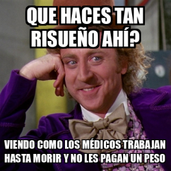 Meme Willy Wonka - Que haces tan risueño ahí? Viendo como los médicos ...