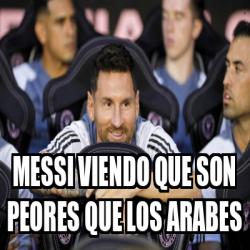 Meme Personalizado Messi Viendo Que Son Peores Que Los Arabes