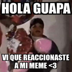 Meme Personalizado Hola Guapa Vi Que Reaccionaste A Mi Meme