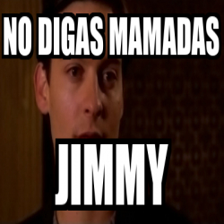 Meme Personalizado No Digas Mamadas Jimmy