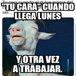 Meme Personalizado Tu Cara Cuando Llega Lunes Y Otra Vez A Trabajar