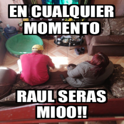 Meme Personalizado - EN CUALQUIER MOMENTO RAUL SERAS MIOO!! - 33166570