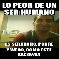 Meme Personalizado Lo Peor De Un Ser Humano Es Ser Facho Pobre Y